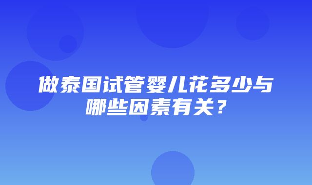 做泰国试管婴儿花多少与哪些因素有关？