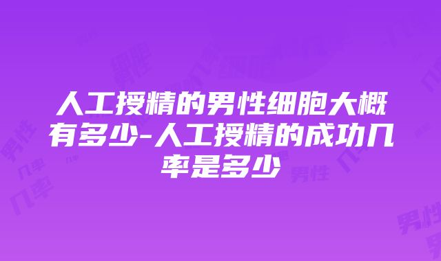 人工授精的男性细胞大概有多少-人工授精的成功几率是多少