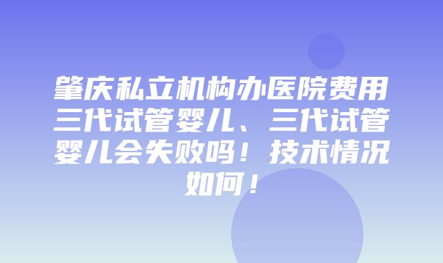 肇庆私立机构办医院费用三代试管婴儿、三代试管婴儿会失败吗！技术情况如何！