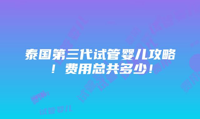 泰国第三代试管婴儿攻略！费用总共多少！