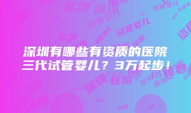 深圳有哪些有资质的医院三代试管婴儿？3万起步！