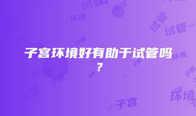 子宫环境好有助于试管吗？