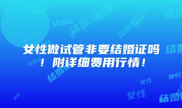 女性做试管非要结婚证吗！附详细费用行情！