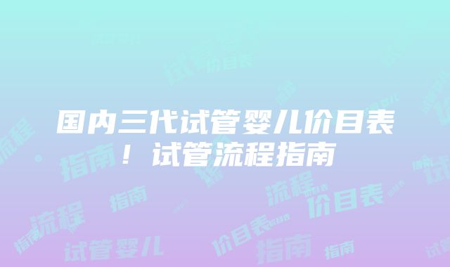 国内三代试管婴儿价目表！试管流程指南