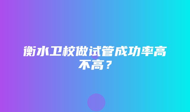 衡水卫校做试管成功率高不高？