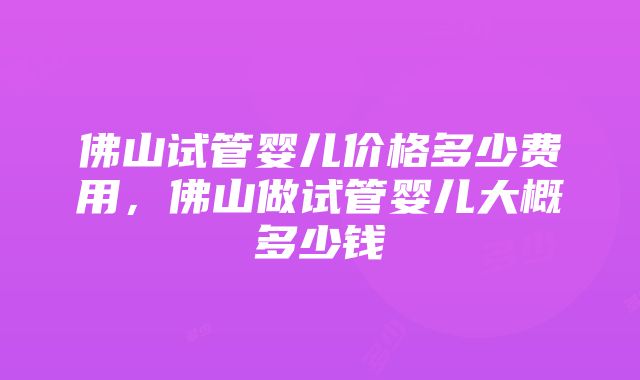 佛山试管婴儿价格多少费用，佛山做试管婴儿大概多少钱