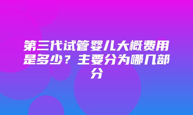 第三代试管婴儿大概费用是多少？主要分为哪几部分