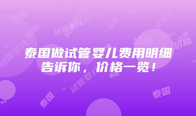 泰国做试管婴儿费用明细告诉你，价格一览！