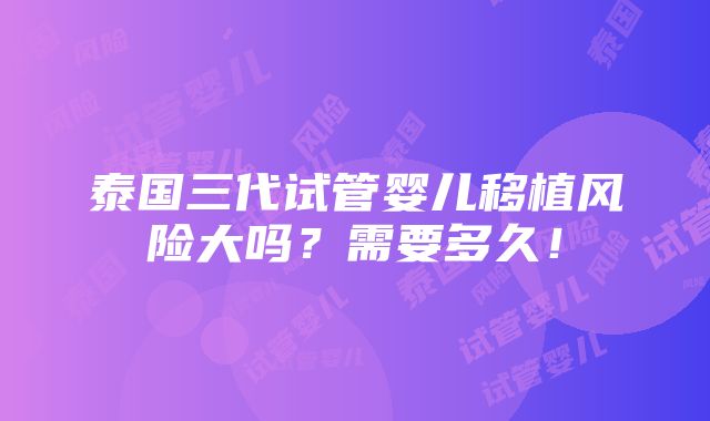 泰国三代试管婴儿移植风险大吗？需要多久！