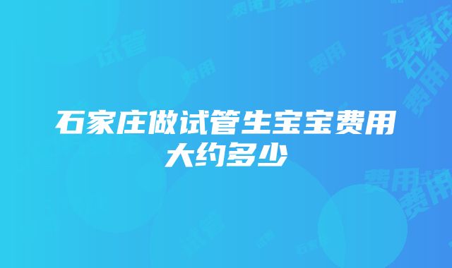 石家庄做试管生宝宝费用大约多少