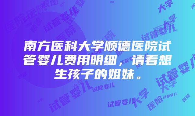 南方医科大学顺德医院试管婴儿费用明细，请看想生孩子的姐妹。