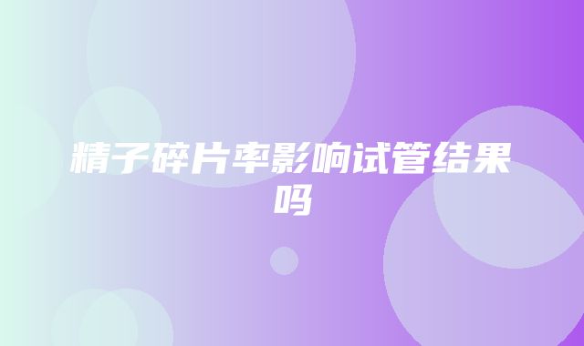 精子碎片率影响试管结果吗