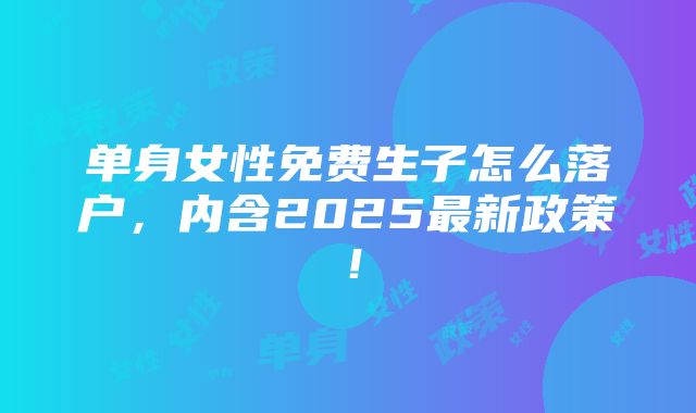 单身女性免费生子怎么落户，内含2025最新政策！