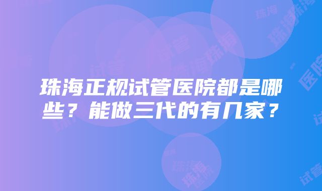 珠海正规试管医院都是哪些？能做三代的有几家？