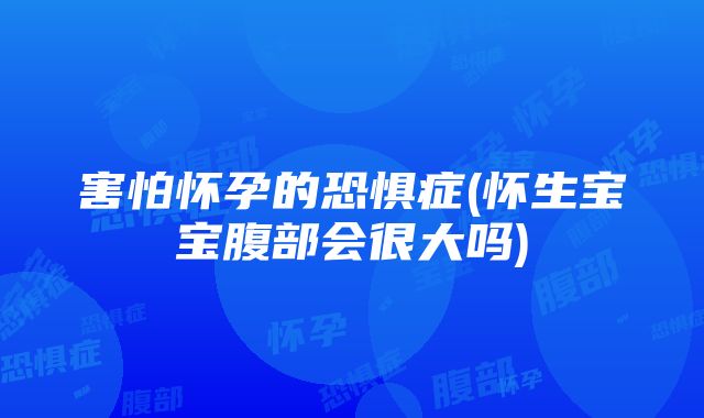 害怕怀孕的恐惧症(怀生宝宝腹部会很大吗)