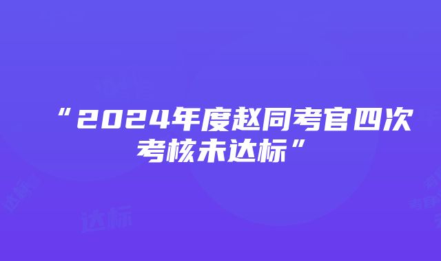 “2024年度赵同考官四次考核未达标”