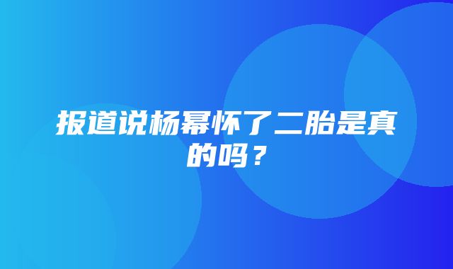 报道说杨幂怀了二胎是真的吗？