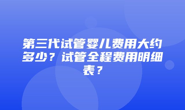 第三代试管婴儿费用大约多少？试管全程费用明细表？