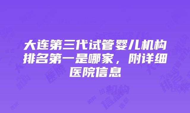 大连第三代试管婴儿机构排名第一是哪家，附详细医院信息