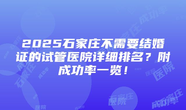 2025石家庄不需要结婚证的试管医院详细排名？附成功率一览！