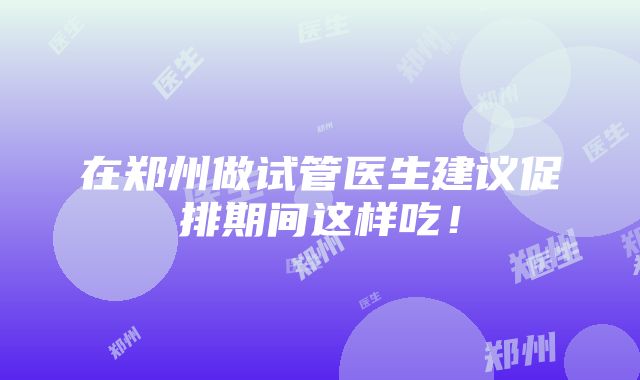 在郑州做试管医生建议促排期间这样吃！