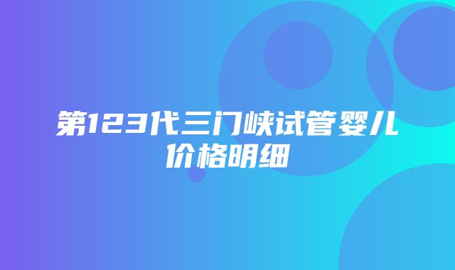 第123代三门峡试管婴儿价格明细