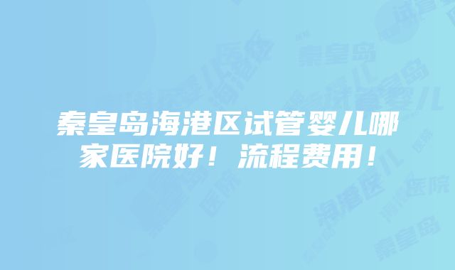 秦皇岛海港区试管婴儿哪家医院好！流程费用！