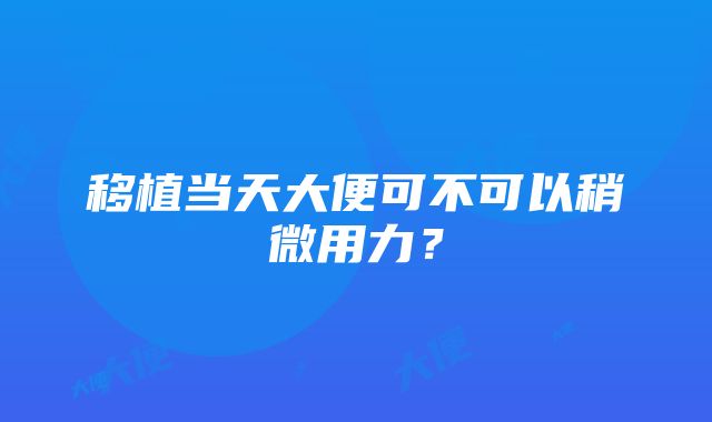 移植当天大便可不可以稍微用力？