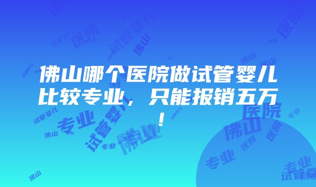 佛山哪个医院做试管婴儿比较专业，只能报销五万！