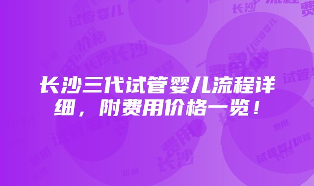 长沙三代试管婴儿流程详细，附费用价格一览！