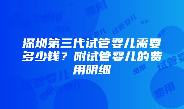 深圳第三代试管婴儿需要多少钱？附试管婴儿的费用明细