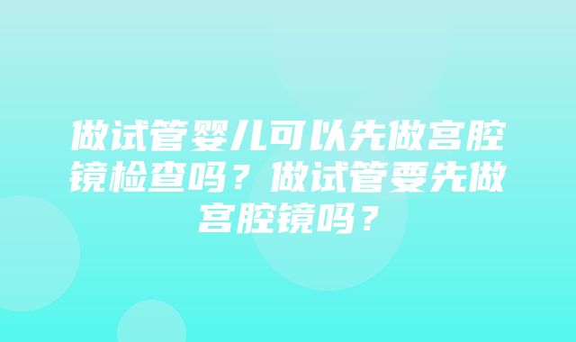 做试管婴儿可以先做宫腔镜检查吗？做试管要先做宫腔镜吗？