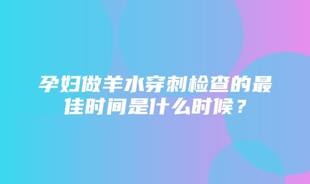 孕妇做羊水穿刺检查的最佳时间是什么时候？