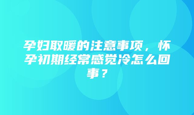 孕妇取暖的注意事项，怀孕初期经常感觉冷怎么回事？