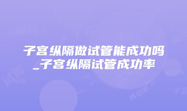 子宫纵隔做试管能成功吗_子宫纵隔试管成功率