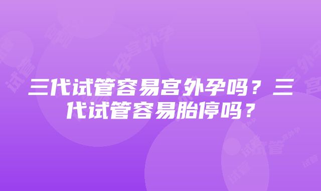 三代试管容易宫外孕吗？三代试管容易胎停吗？