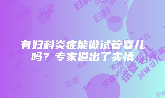 有妇科炎症能做试管婴儿吗？专家道出了实情