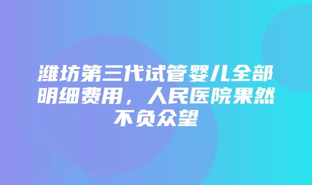 潍坊第三代试管婴儿全部明细费用，人民医院果然不负众望