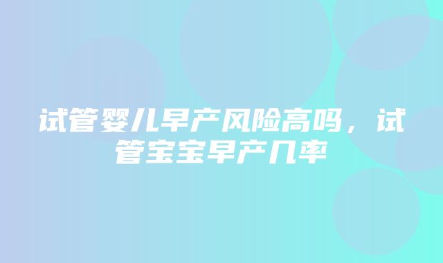 试管婴儿早产风险高吗，试管宝宝早产几率