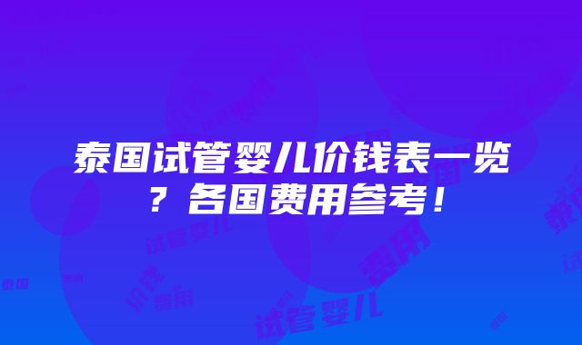 泰国试管婴儿价钱表一览？各国费用参考！