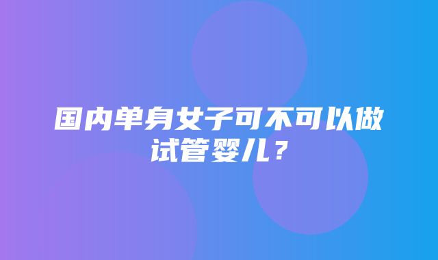 国内单身女子可不可以做试管婴儿？