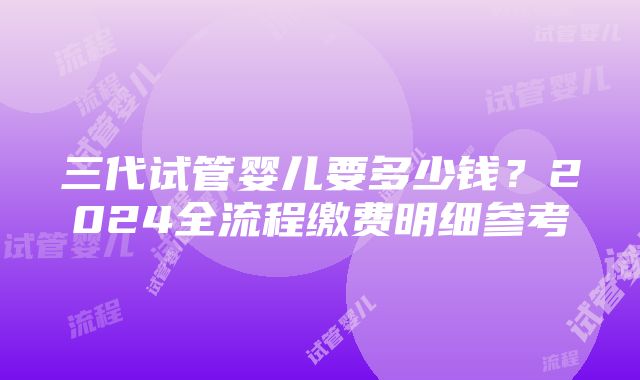 三代试管婴儿要多少钱？2024全流程缴费明细参考