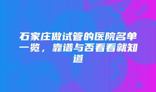 石家庄做试管的医院名单一览，靠谱与否看看就知道