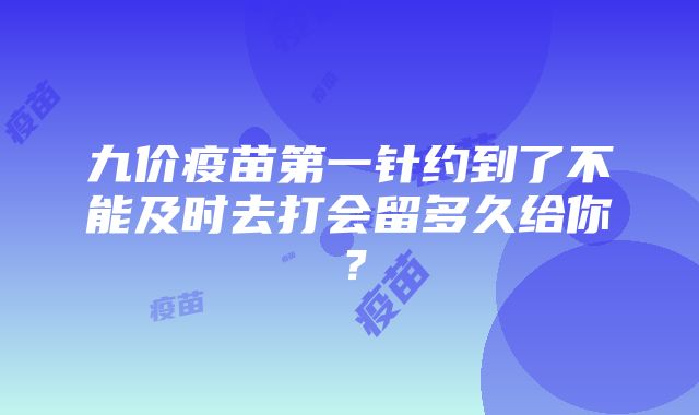 九价疫苗第一针约到了不能及时去打会留多久给你？