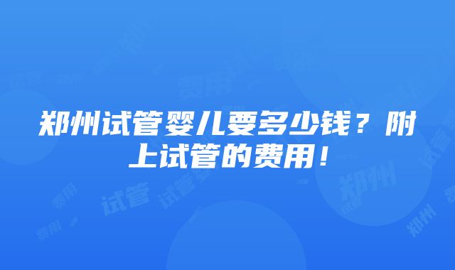 郑州试管婴儿要多少钱？附上试管的费用！