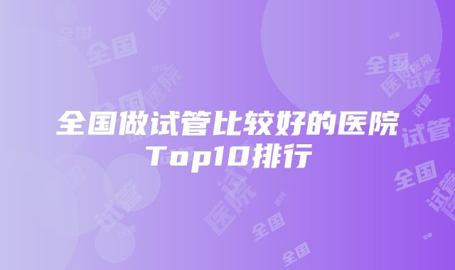 全国做试管比较好的医院Top10排行