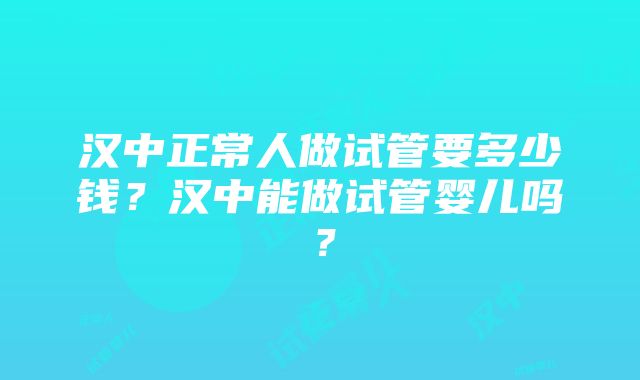 汉中正常人做试管要多少钱？汉中能做试管婴儿吗？