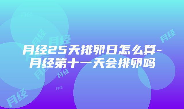 月经25天排卵日怎么算-月经第十一天会排卵吗