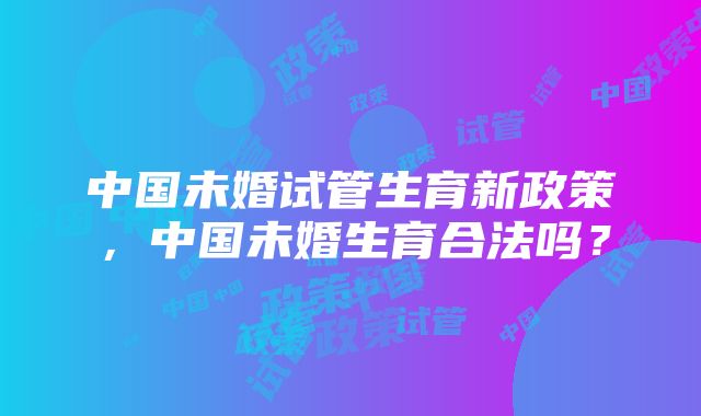 中国未婚试管生育新政策，中国未婚生育合法吗？