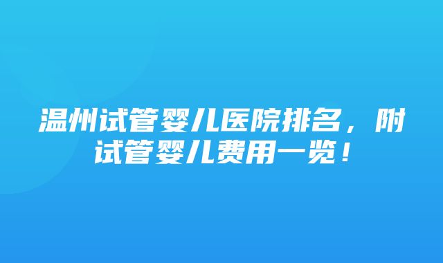 温州试管婴儿医院排名，附试管婴儿费用一览！